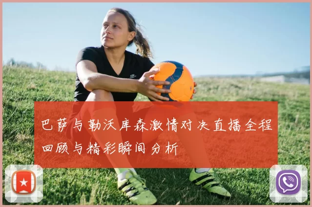 巴萨与勒沃库森激情对决直播全程回顾与精彩瞬间分析