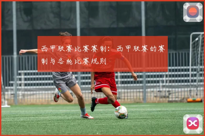 西甲联赛比赛赛制：西甲联赛的赛制与各轮比赛规则
