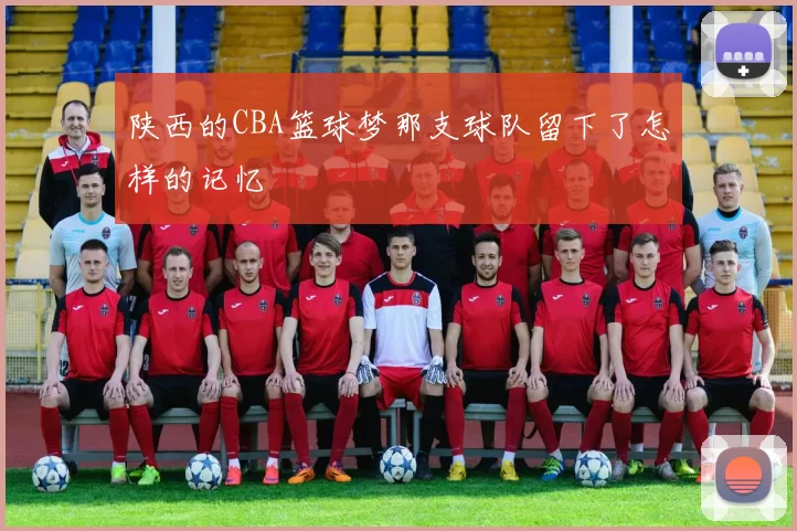 陕西的CBA篮球梦那支球队留下了怎样的记忆