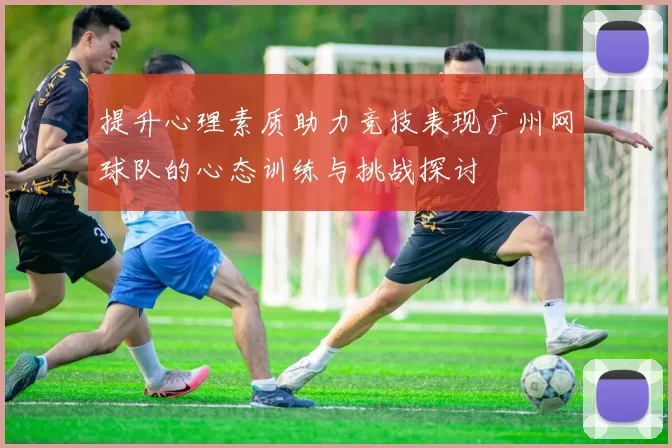 提升心理素质助力竞技表现广州网球队的心态训练与挑战探讨