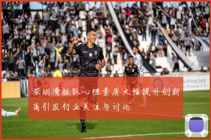 深圳滑板队心理素质大幅提升创新高引发行业关注与讨论
