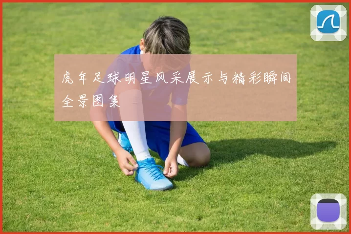 虎年足球明星风采展示与精彩瞬间全景图集