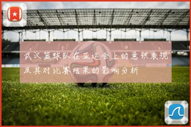 武汉篮球队在亚运会上的意识表现及其对比赛结果的影响分析