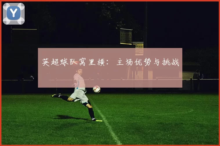 英超球队窝里横：主场优势与挑战