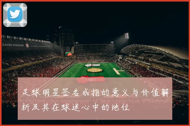 足球明星签名戒指的意义与价值解析及其在球迷心中的地位