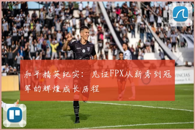和平精英纪实：见证FPX从新秀到冠军的辉煌成长历程