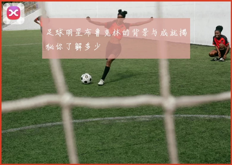 足球明星布鲁克林的背景与成就揭秘你了解多少