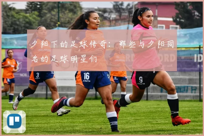 夕阳下的足球传奇：那些与夕阳同名的足球明星们