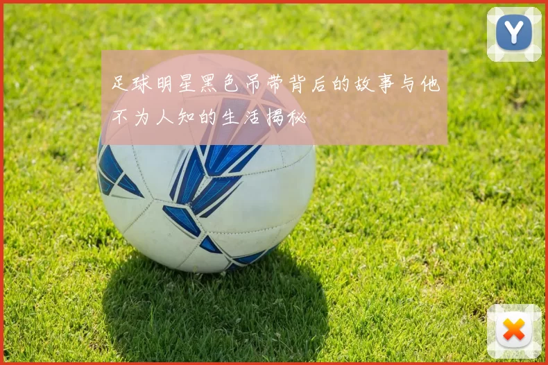 足球明星黑色吊带背后的故事与他不为人知的生活揭秘