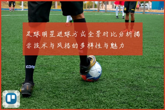足球明星进球方式全景对比分析揭示技术与风格的多样性与魅力