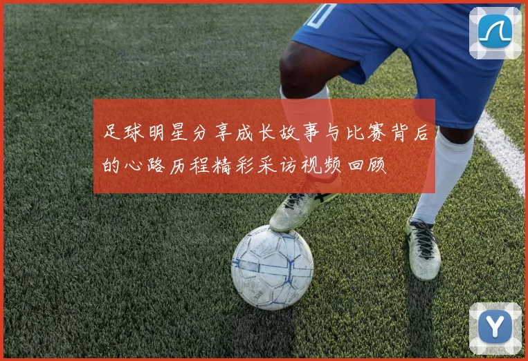 足球明星分享成长故事与比赛背后的心路历程精彩采访视频回顾