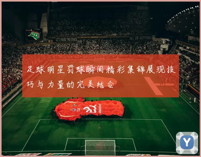 足球明星罚球瞬间精彩集锦展现技巧与力量的完美结合