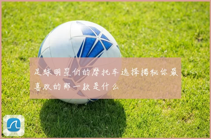 足球明星们的摩托车选择揭秘你最喜欢的那一款是什么