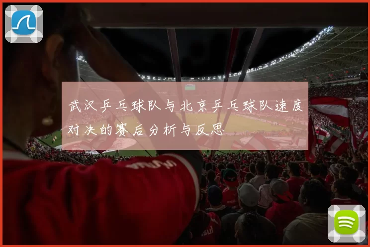武汉乒乓球队与北京乒乓球队速度对决的赛后分析与反思