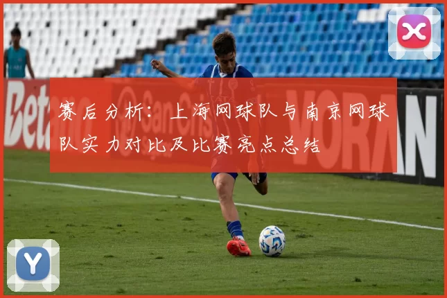 赛后分析：上海网球队与南京网球队实力对比及比赛亮点总结