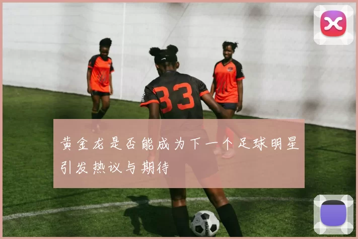 黄金龙是否能成为下一个足球明星引发热议与期待