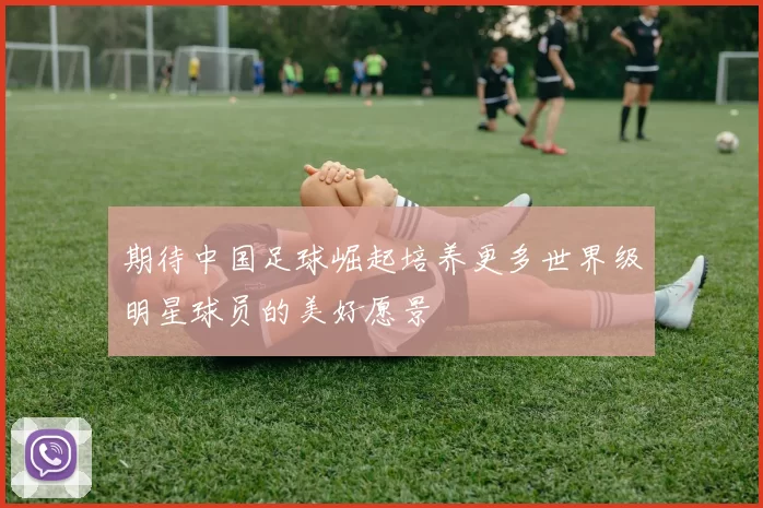 期待中国足球崛起培养更多世界级明星球员的美好愿景