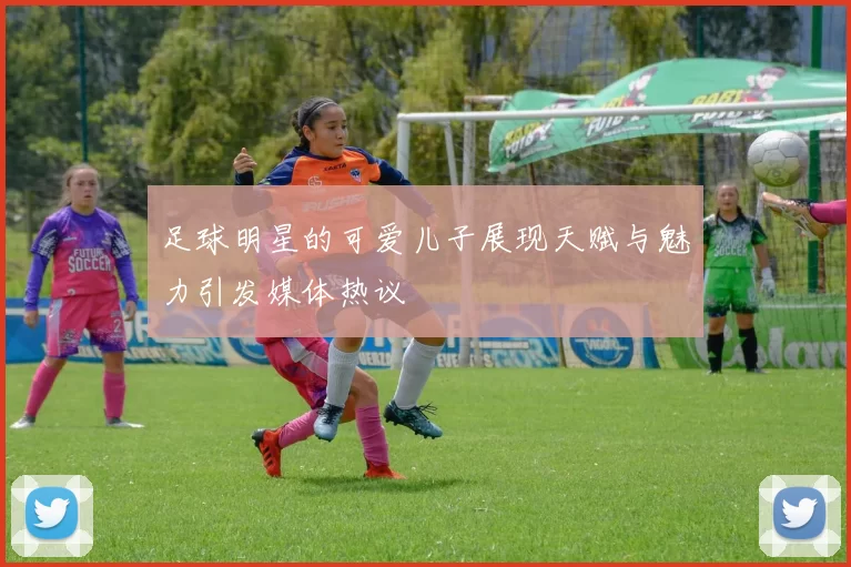 足球明星的可爱儿子展现天赋与魅力引发媒体热议