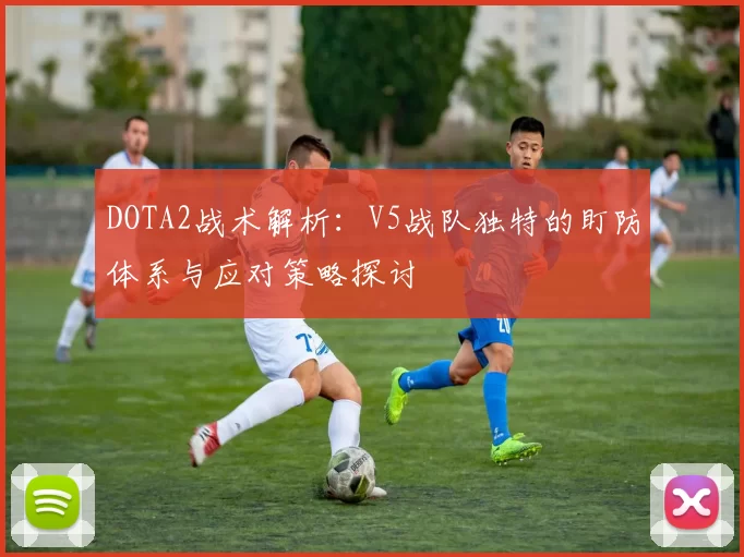 DOTA2战术解析：V5战队独特的盯防体系与应对策略探讨