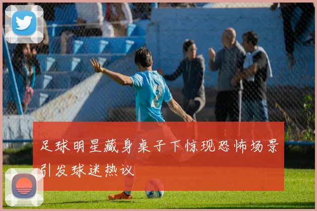 足球明星藏身桌子下惊现恐怖场景引发球迷热议