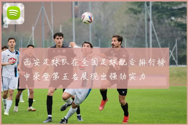 西安足球队在全国足球配合排行榜中荣登第五名展现出强劲实力