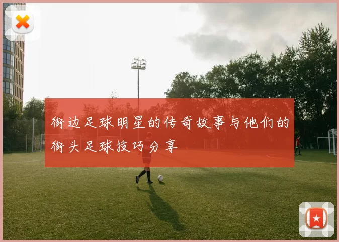 街边足球明星的传奇故事与他们的街头足球技巧分享