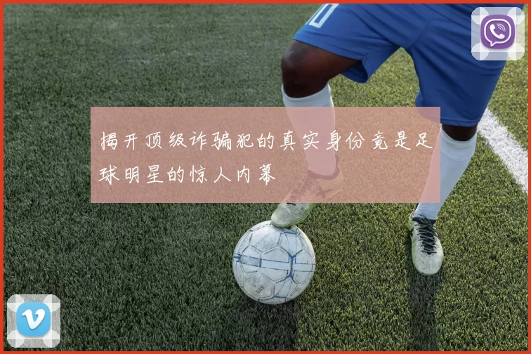 揭开顶级诈骗犯的真实身份竟是足球明星的惊人内幕