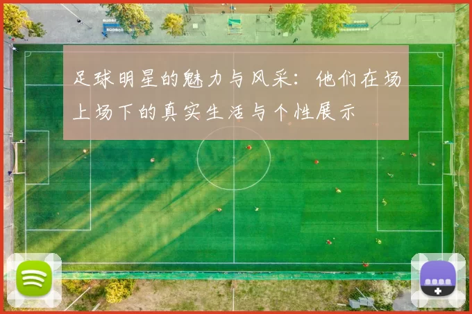足球明星的魅力与风采：他们在场上场下的真实生活与个性展示