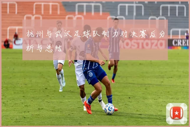 杭州与武汉足球队耐力对决赛后分析与总结