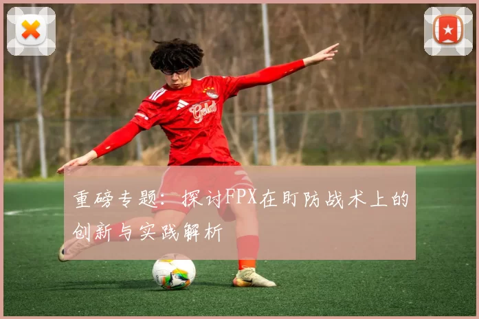 重磅专题：探讨FPX在盯防战术上的创新与实践解析