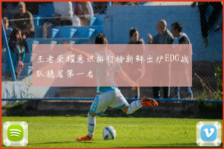 王者荣耀意识排行榜新鲜出炉EDG战队稳居第一名