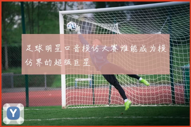 足球明星口音模仿大赛谁能成为模仿界的超级巨星