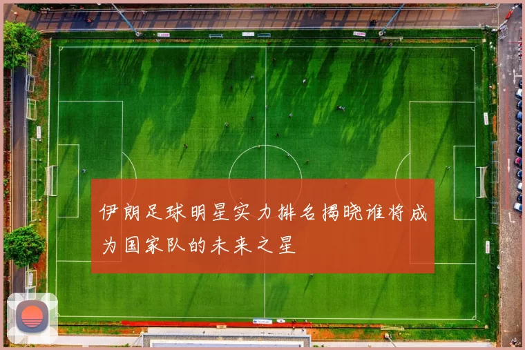 伊朗足球明星实力排名揭晓谁将成为国家队的未来之星