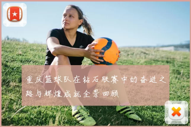 重庆篮球队在钻石联赛中的奋进之路与辉煌成就全景回顾
