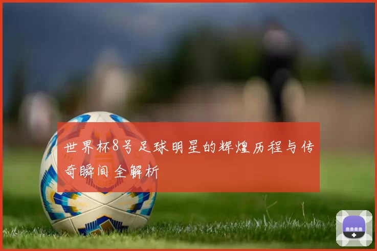 世界杯8号足球明星的辉煌历程与传奇瞬间全解析