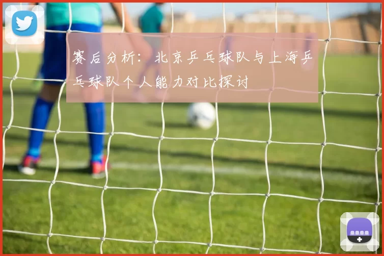 赛后分析：北京乒乓球队与上海乒乓球队个人能力对比探讨