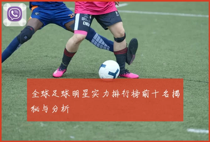 全球足球明星实力排行榜前十名揭秘与分析