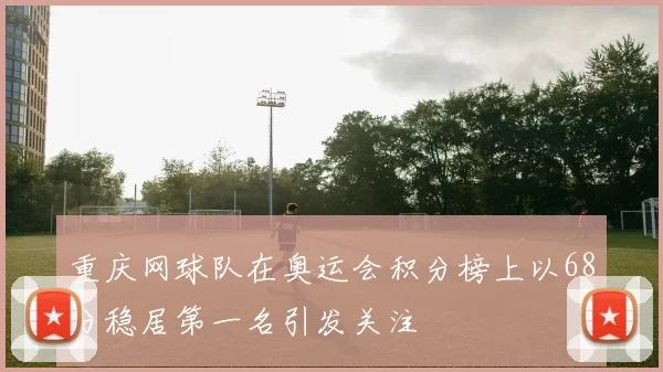 重庆网球队在奥运会积分榜上以68分稳居第一名引发关注