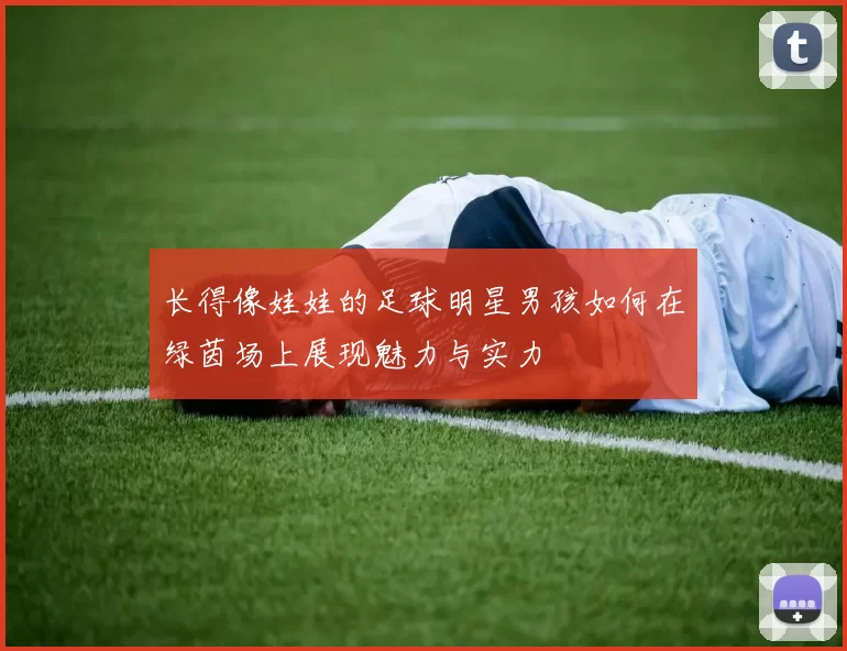长得像娃娃的足球明星男孩如何在绿茵场上展现魅力与实力