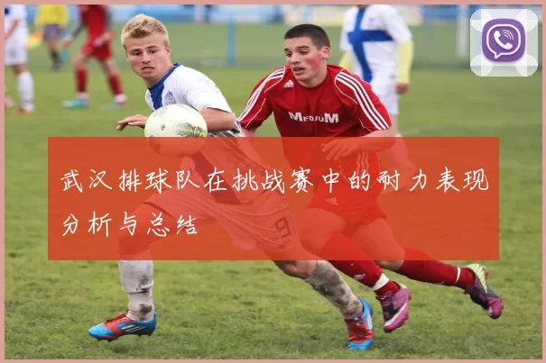 武汉排球队在挑战赛中的耐力表现分析与总结