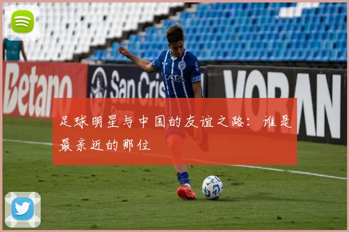 足球明星与中国的友谊之路：谁是最亲近的那位