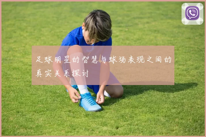 足球明星的智慧与球场表现之间的真实关系探讨