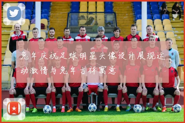 兔年庆祝足球明星头像设计展现运动激情与兔年吉祥寓意