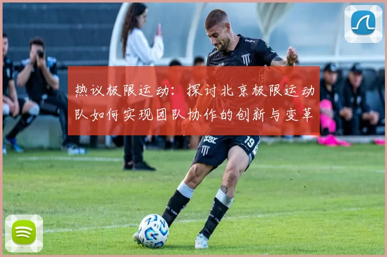 热议极限运动：探讨北京极限运动队如何实现团队协作的创新与变革