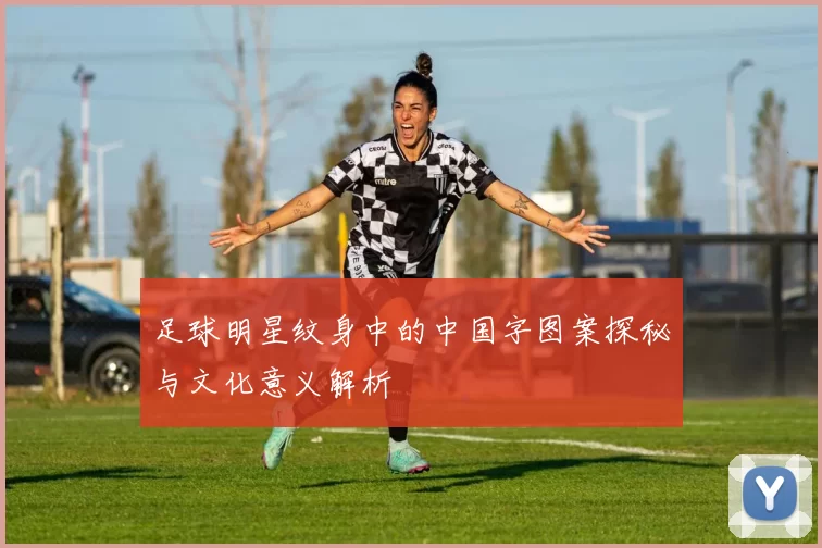 足球明星纹身中的中国字图案探秘与文化意义解析
