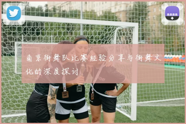 南京街舞队比赛经验分享与街舞文化的深度探讨