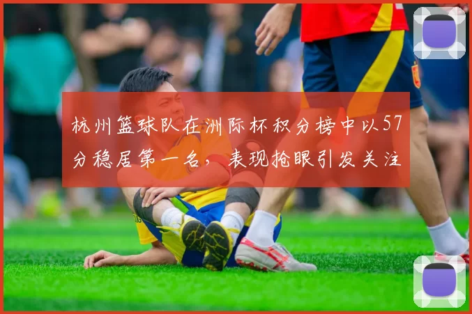 杭州篮球队在洲际杯积分榜中以57分稳居第一名，表现抢眼引发关注