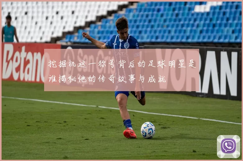 挖掘机这一称号背后的足球明星是谁揭秘他的传奇故事与成就