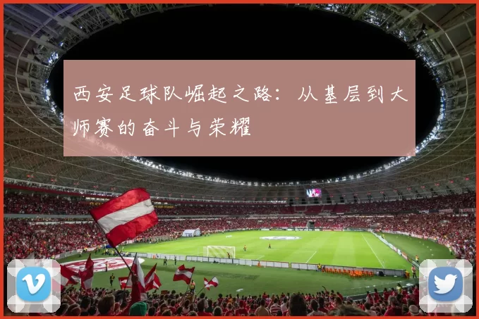 西安足球队崛起之路：从基层到大师赛的奋斗与荣耀