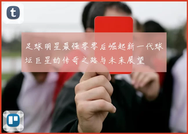 足球明星最强零零后崛起新一代球坛巨星的传奇之路与未来展望